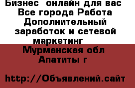 Бизнес- онлайн для вас! - Все города Работа » Дополнительный заработок и сетевой маркетинг   . Мурманская обл.,Апатиты г.